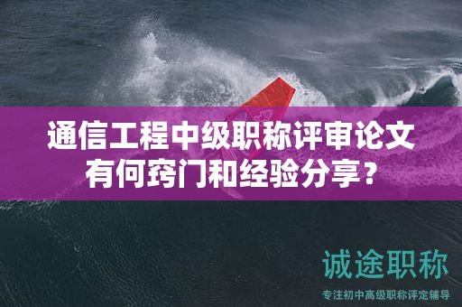 通信工程中级职称评审论文有何窍门和经验分享？