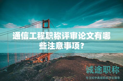 通信工程职称评审论文有哪些注意事项？