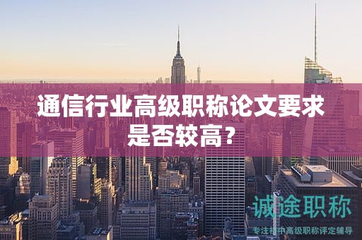 通信行业高级职称论文要求是否较高？