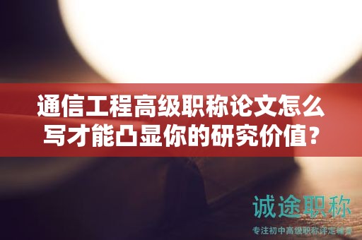通信工程高级职称论文怎么写才能凸显你的研究价值？