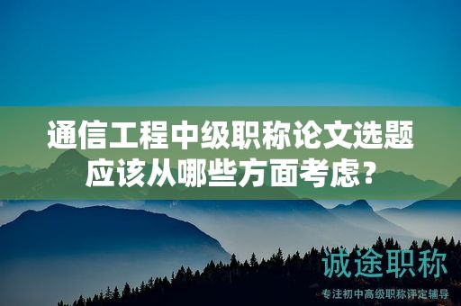通信工程中级职称论文选题应该从哪些方面考虑？