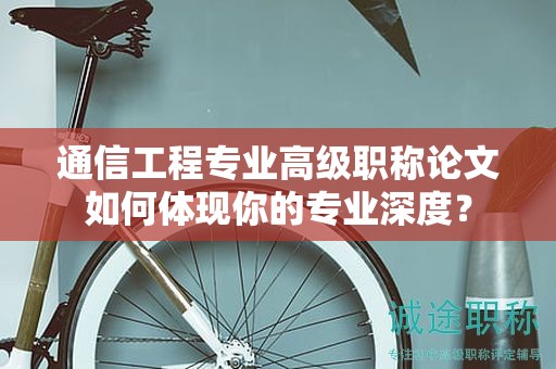 通信工程专业高级职称论文如何体现你的专业深度？