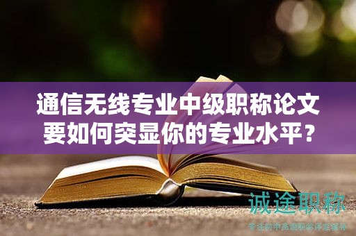 通信无线专业中级职称论文要如何突显你的专业水平？