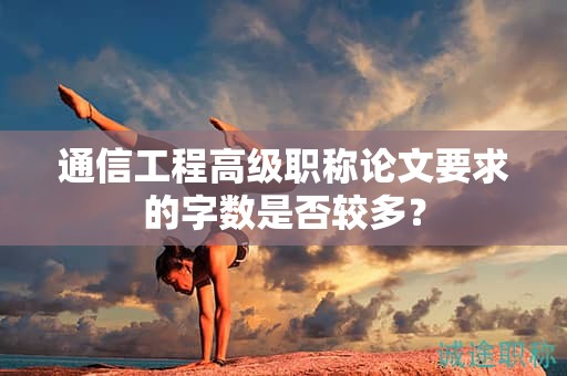 通信工程高级职称论文要求的字数是否较多？