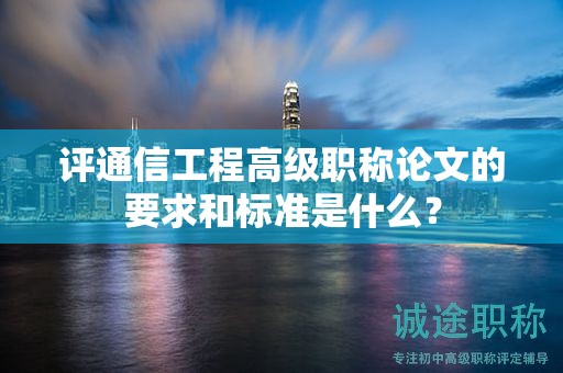 评通信工程高级职称论文的要求和标准是什么？