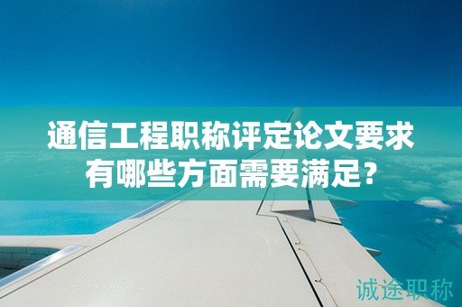 通信工程职称评定论文要求有哪些方面需要满足？