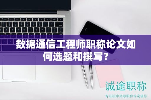 数据通信工程师职称论文如何选题和撰写？