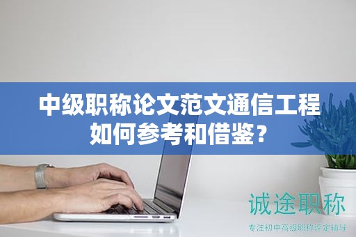 中级职称论文范文通信工程如何参考和借鉴？