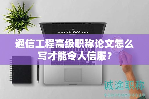 通信工程高级职称论文怎么写才能令人信服？