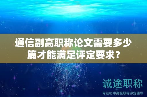 通信副高职称论文需要多少篇才能满足评定要求？