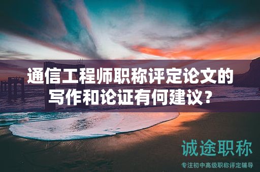 通信工程师职称评定论文的写作和论证有何建议？