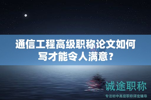 通信工程高级职称论文如何写才能令人满意？