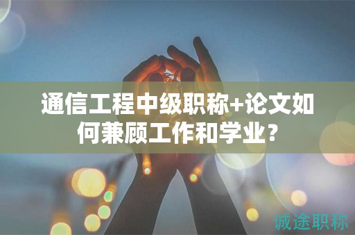 通信工程中级职称+论文如何兼顾工作和学业？