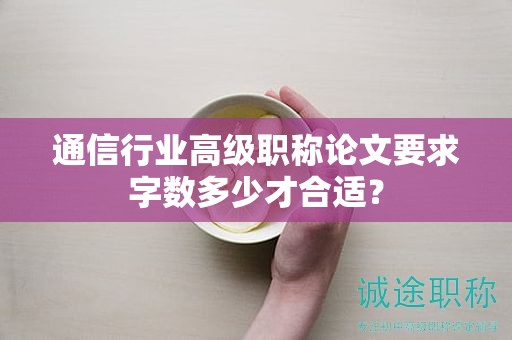 通信行业高级职称论文要求字数多少才合适？