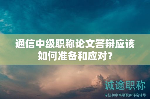 通信中级职称论文答辩应该如何准备和应对？