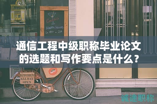 通信工程中级职称毕业论文的选题和写作要点是什么？
