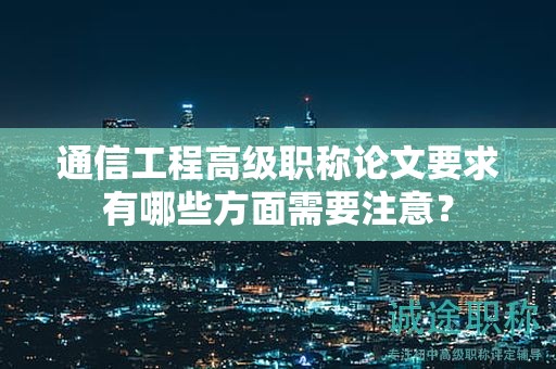 通信工程高级职称论文要求有哪些方面需要注意？