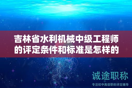 吉林省水利机械中级工程师的评定条件和标准是怎样的？