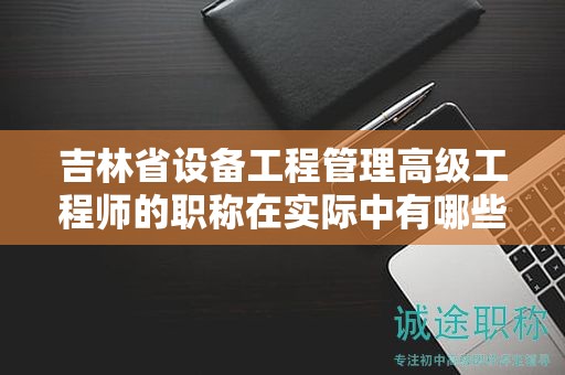 吉林省设备工程管理高级工程师的职称在实际中有哪些应用用途？