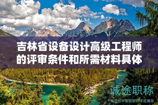 吉林省设备设计高级工程师的评审条件和所需材料具体是什么？