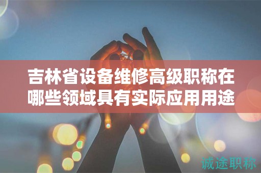 吉林省设备维修高级职称在哪些领域具有实际应用用途？