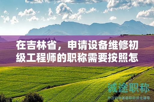 在吉林省，申请设备维修初级工程师的职称需要按照怎样的申报流程进行？