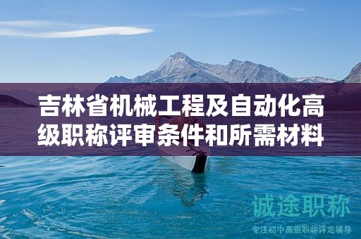 吉林省机械工程及自动化高级职称评审条件和所需材料究竟是什么？