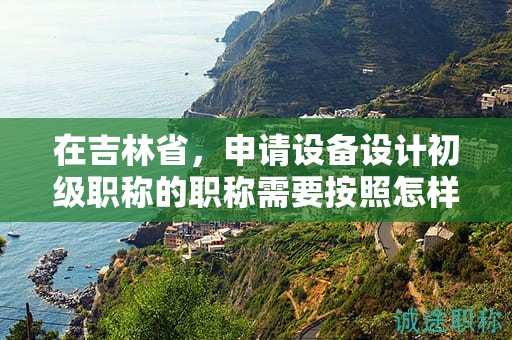 在吉林省，申请设备设计初级职称的职称需要按照怎样的申报流程进行？