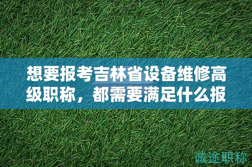 想要报考吉林省设备维修高级职称，都需要满足什么报考条件和要求？