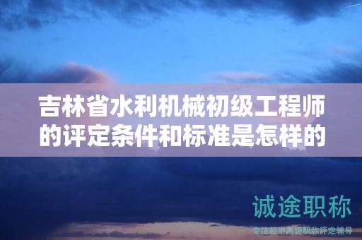 吉林省水利机械初级工程师的评定条件和标准是怎样的？