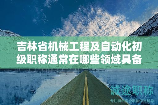 吉林省机械工程及自动化初级职称通常在哪些领域具备应用前景？