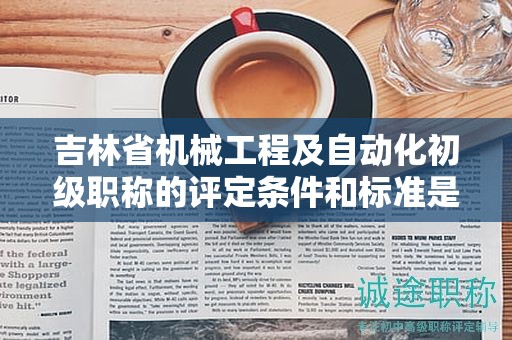 吉林省机械工程及自动化初级职称的评定条件和标准是怎样的？