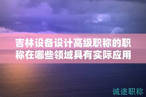 吉林设备设计高级职称的职称在哪些领域具有实际应用用途？