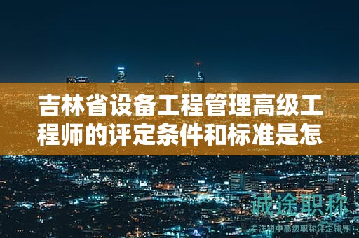 吉林省设备工程管理高级工程师的评定条件和标准是怎样的？