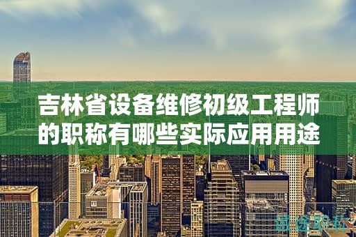 吉林省设备维修初级工程师的职称有哪些实际应用用途？