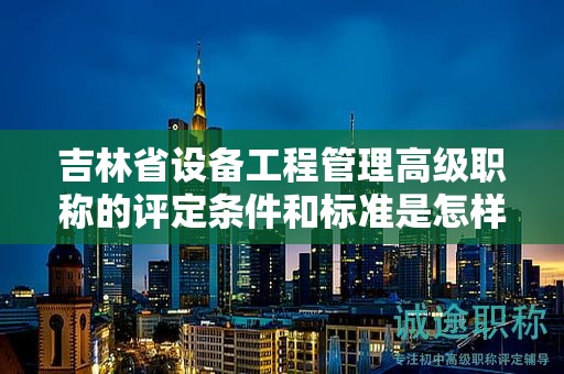 吉林省设备工程管理高级职称的评定条件和标准是怎样的？