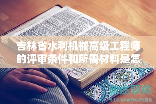 吉林省水利机械高级工程师的评审条件和所需材料是怎样的？