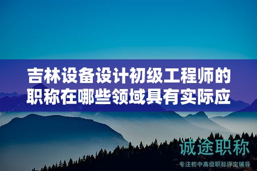 吉林设备设计初级工程师的职称在哪些领域具有实际应用用途？