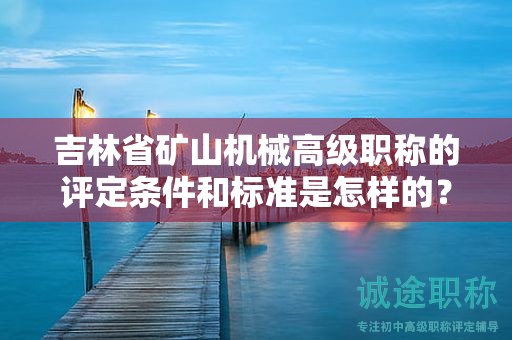 吉林省矿山机械高级职称的评定条件和标准是怎样的？