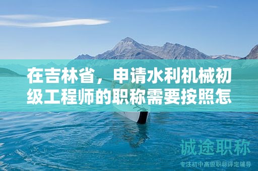在吉林省，申请水利机械初级工程师的职称需要按照怎样的申报流程进行？