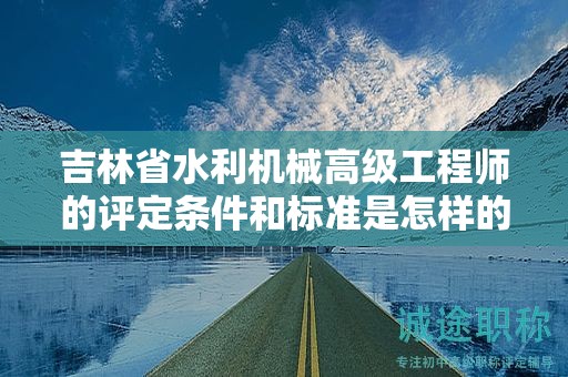 吉林省水利机械高级工程师的评定条件和标准是怎样的？