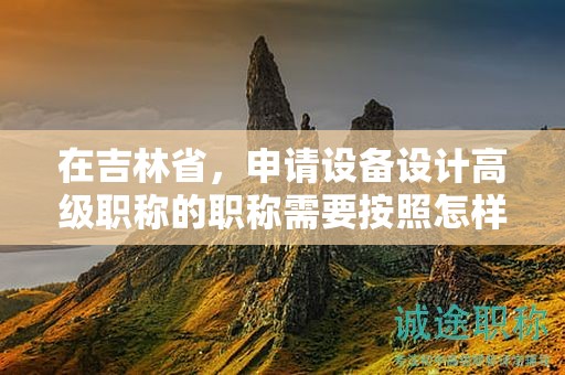 在吉林省，申请设备设计高级职称的职称需要按照怎样的申报流程进行？