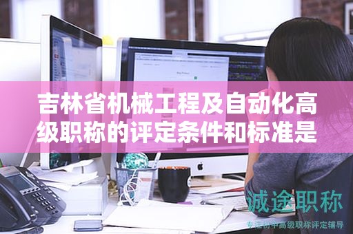 吉林省机械工程及自动化高级职称的评定条件和标准是怎样的呢？