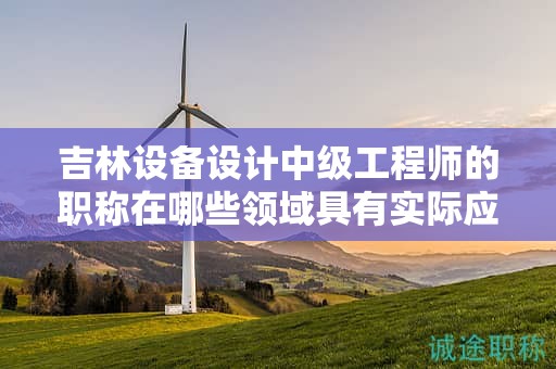 吉林设备设计中级工程师的职称在哪些领域具有实际应用用途？