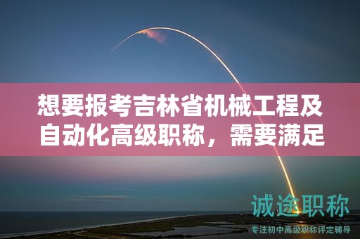 想要报考吉林省机械工程及自动化高级职称，需要满足怎样的条件和要求呢？