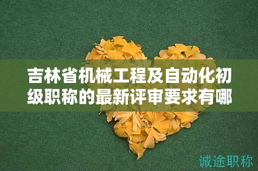 吉林省机械工程及自动化初级职称的最新评审要求有哪些需要特别注意的地方？