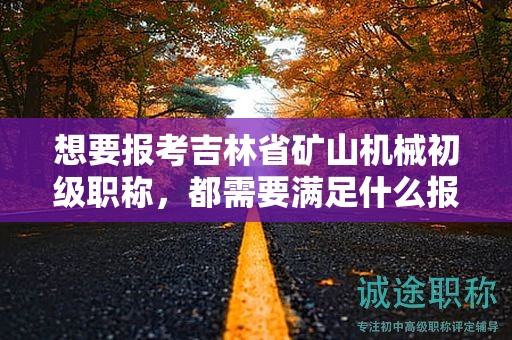 想要报考吉林省矿山机械初级职称，都需要满足什么报考条件和要求？