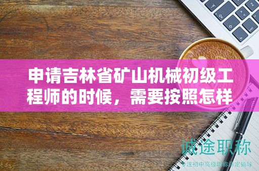 申请吉林省矿山机械初级工程师的时候，需要按照怎样的申报流程进行？