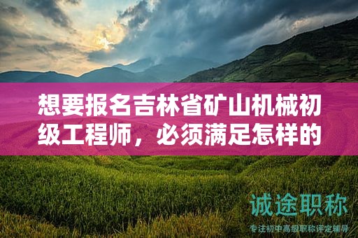 想要报名吉林省矿山机械初级工程师，必须满足怎样的报考条件和要求？