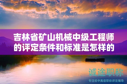 吉林省矿山机械中级工程师的评定条件和标准是怎样的？有哪些具体要求？